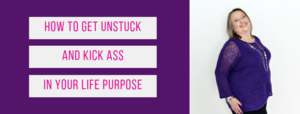 How to Get Unstuck & Kick Ass in Your Life Purpose