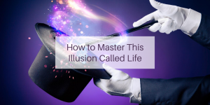 How to Master This Illusion Called Life