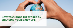 How to Change the World by Changing Your Daily Life