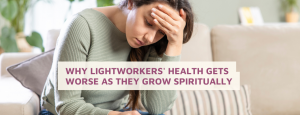 Why Lightworkers' Health Gets Worse As They Grow Spiritually