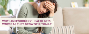 Why Lightworkers' Health Gets Worse As They Grow Spiritually